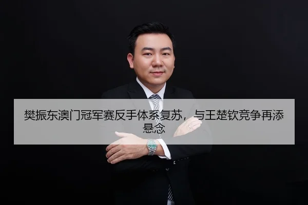 樊振东澳门冠军赛反手体系复苏，与王楚钦竞争再添悬念
