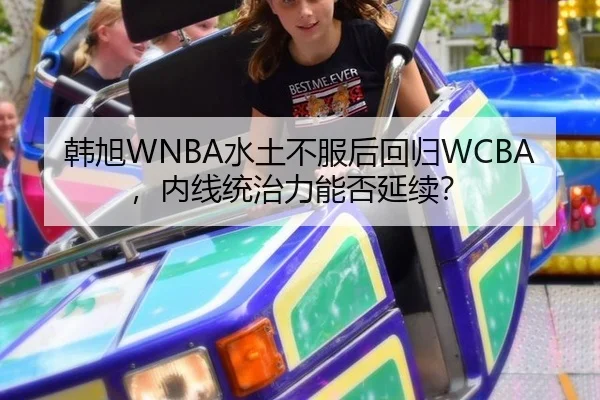 韩旭WNBA水土不服后回归WCBA，内线统治力能否延续？