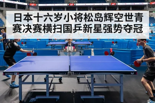 日本十六岁小将松岛辉空世青赛决赛横扫国乒新星强势夺冠