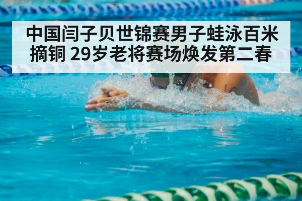 中国闫子贝世锦赛男子蛙泳百米摘铜 29岁老将赛场焕发第二春