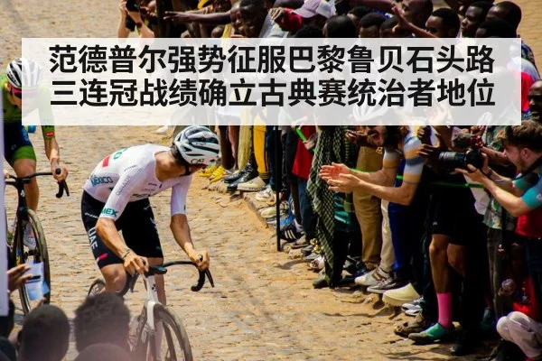 范德普尔强势征服巴黎鲁贝石头路 三连冠战绩确立古典赛统治者地位