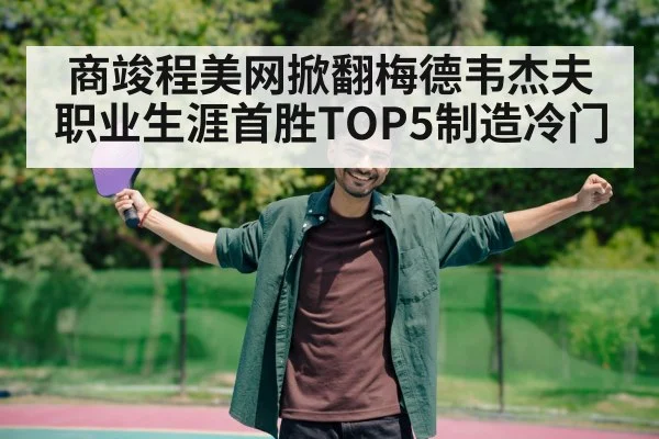 商竣程美网掀翻梅德韦杰夫职业生涯首胜TOP5制造冷门